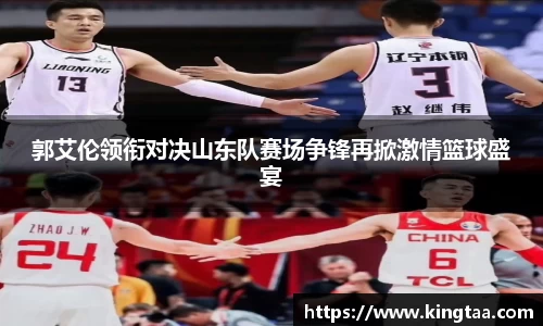 金年会郭艾伦领衔对决山东队赛场争锋再掀激情篮球盛宴